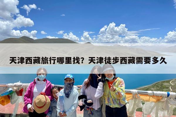 天津西藏旅行哪里找?天津徒步西藏需要多久