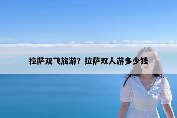 拉萨双飞旅游?拉萨双人游多少钱