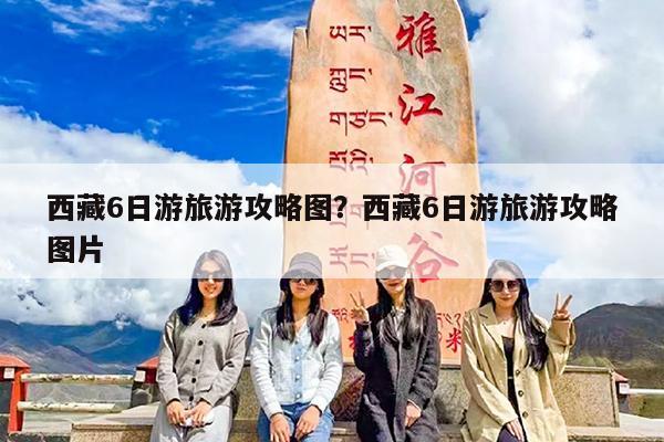 西藏6日游旅游攻略图?西藏6日游旅游攻略图片