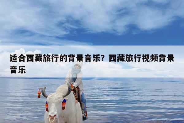 适合西藏旅行的背景音乐?西藏旅行视频背景音乐