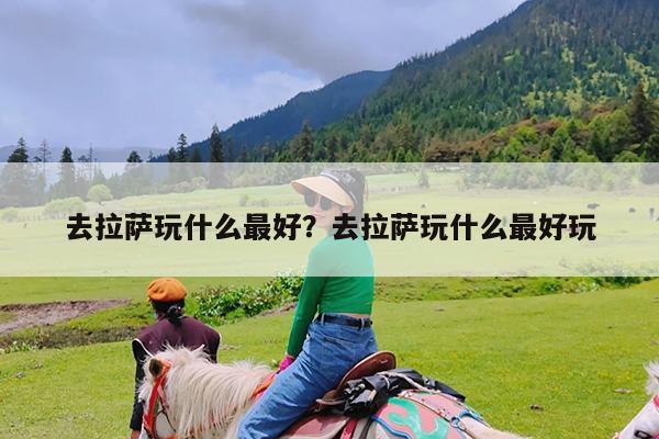 去拉萨玩什么最好?去拉萨玩什么最好玩