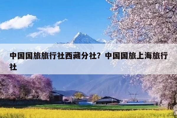 中国国旅旅行社西藏分社?中国国旅上海旅行社