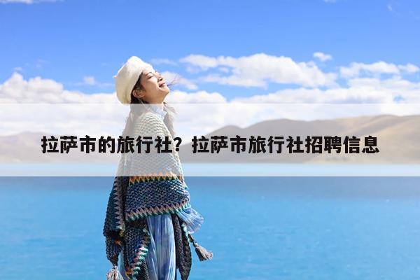 拉萨市的旅行社?拉萨市旅行社招聘信息
