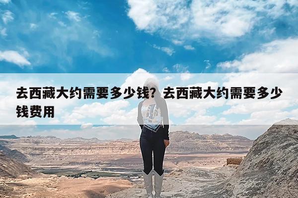 去西藏大约需要多少钱?去西藏大约需要多少钱费用