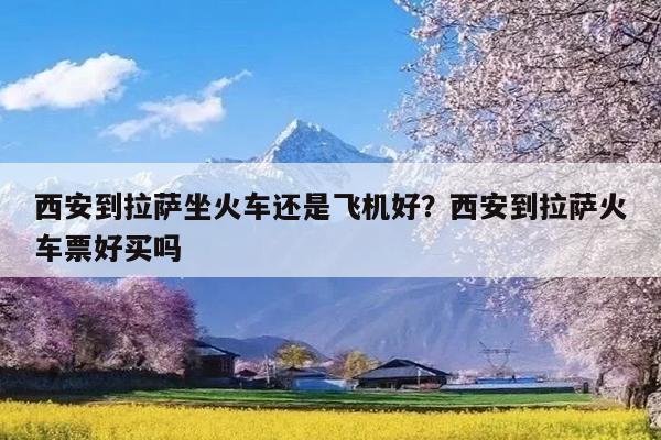 西安到拉萨坐火车还是飞机好?西安到拉萨火车票好买吗