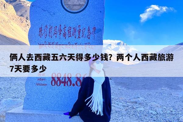 俩人去西藏五六天得多少钱?两个人西藏旅游7天要多少