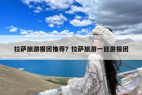 拉萨旅游报团推荐?拉萨旅游一日游报团