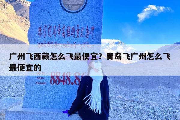 广州飞西藏怎么飞最便宜?青岛飞广州怎么飞最便宜的