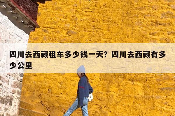 四川去西藏租车多少钱一天?四川去西藏有多少公里
