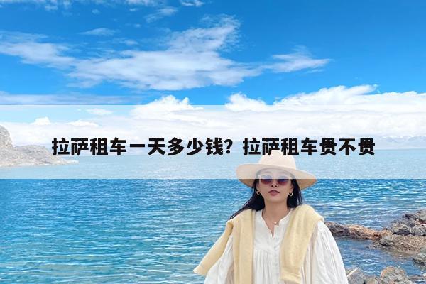 拉萨租车一天多少钱?拉萨租车贵不贵