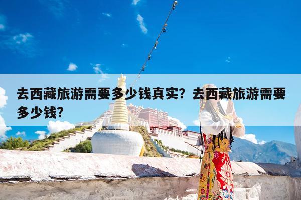 去西藏旅游需要多少钱真实?去西藏旅游需要多少钱?