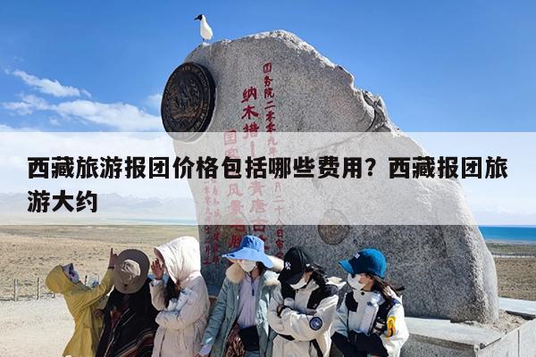 西藏旅游报团价格包括哪些费用?西藏报团旅游大约