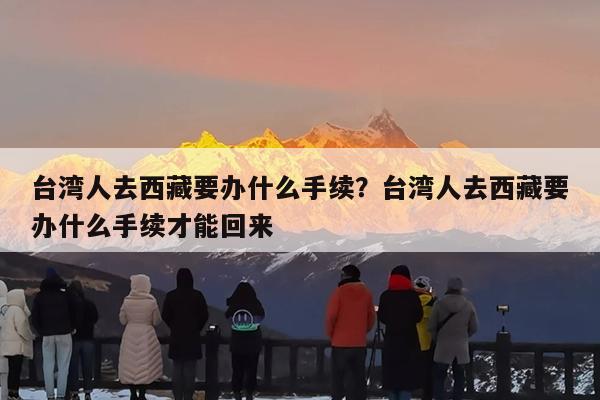 台湾人去西藏要办什么手续?台湾人去西藏要办什么手续才能回来