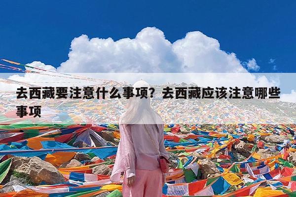 去西藏要注意什么事项?去西藏应该注意哪些事项