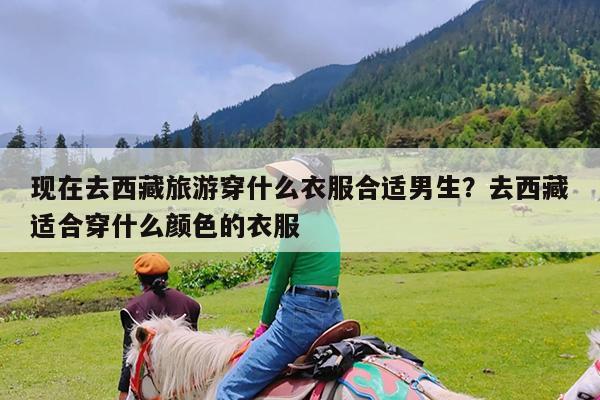 现在去西藏旅游穿什么衣服合适男生?去西藏适合穿什么颜色的衣服