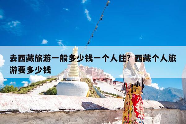 去西藏旅游一般多少钱一个人住?西藏个人旅游要多少钱