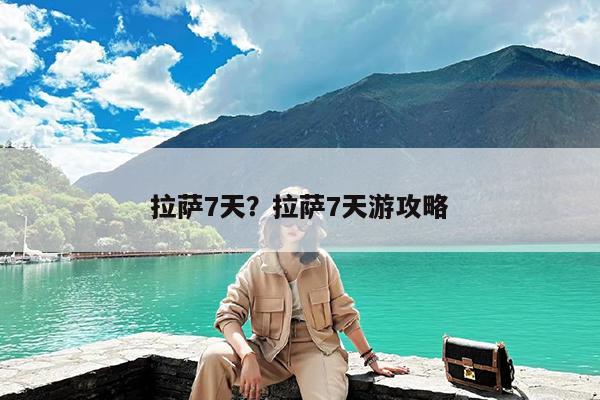 拉萨7天?拉萨7天游攻略