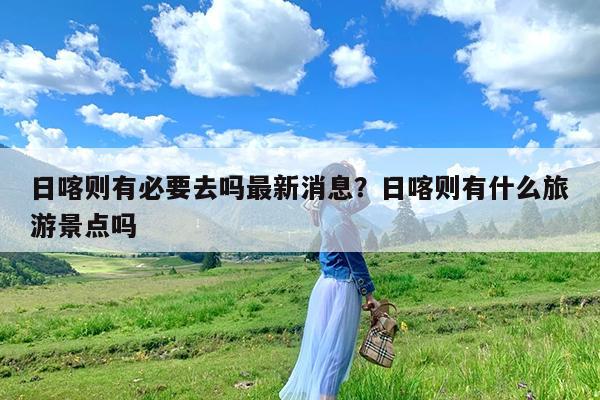 日喀则有必要去吗最新消息?日喀则有什么旅游景点吗