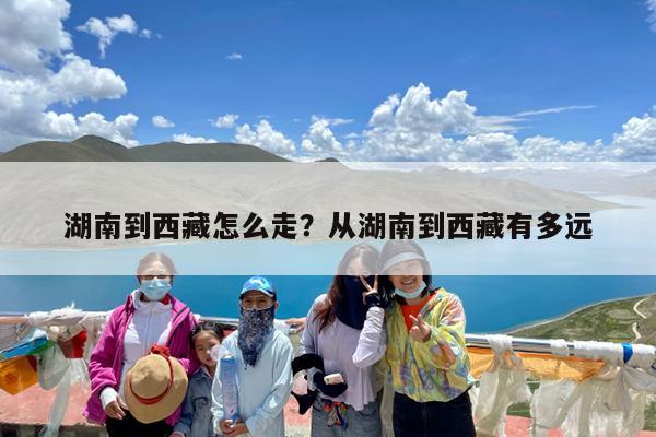 湖南到西藏怎么走?从湖南到西藏有多远