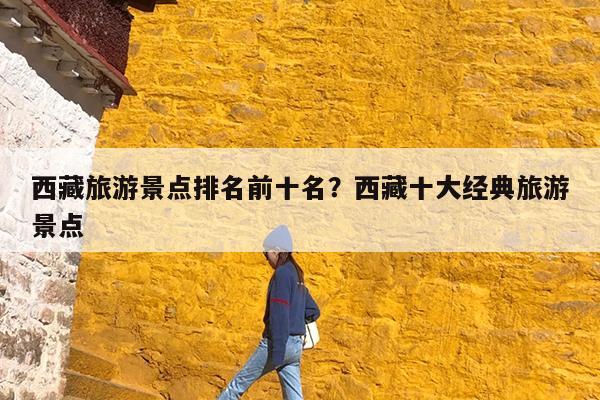 西藏旅游景点排名前十名?西藏十大经典旅游景点