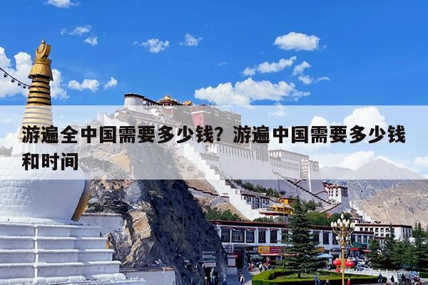 游遍全中国需要多少钱?游遍中国需要多少钱和时间