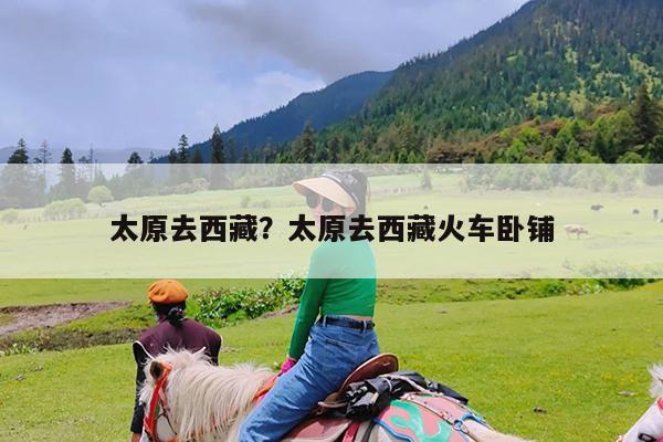 太原去西藏?太原去西藏火车卧铺