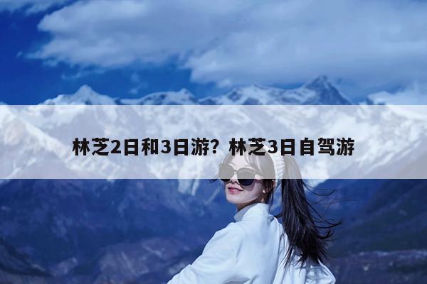 林芝2日和3日游?林芝3日自驾游