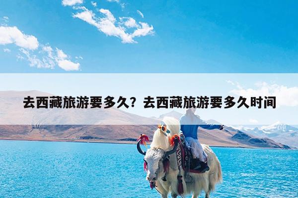 去西藏旅游要多久?去西藏旅游要多久时间