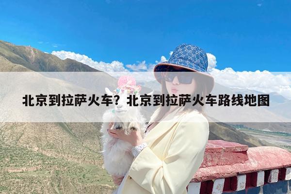 北京到拉萨火车?北京到拉萨火车路线地图