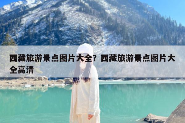 西藏旅游景点图片大全?西藏旅游景点图片大全高清