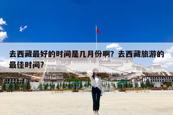 去西藏最好的时间是几月份啊?去西藏旅游的最佳时间?
