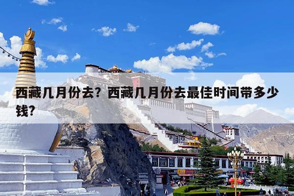 西藏几月份去?西藏几月份去最佳时间带多少钱?