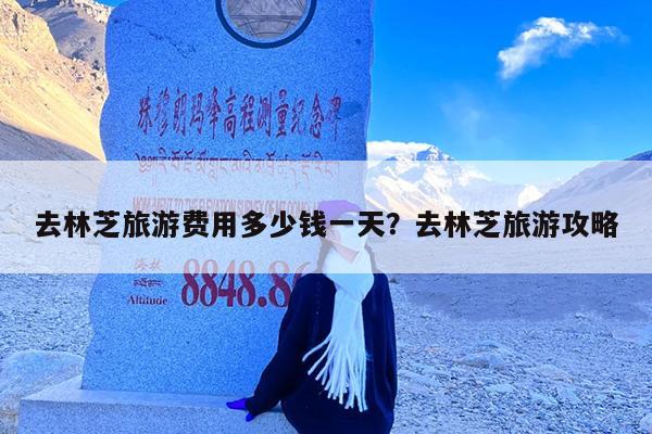 去林芝旅游费用多少钱一天?去林芝旅游攻略