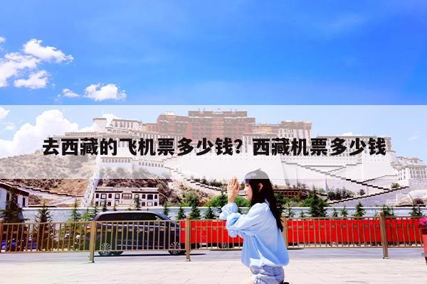 去西藏的飞机票多少钱?西藏机票多少钱