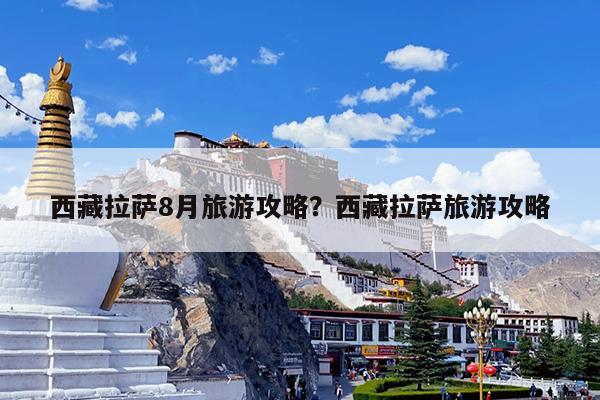 西藏拉萨8月旅游攻略?西藏拉萨旅游攻略