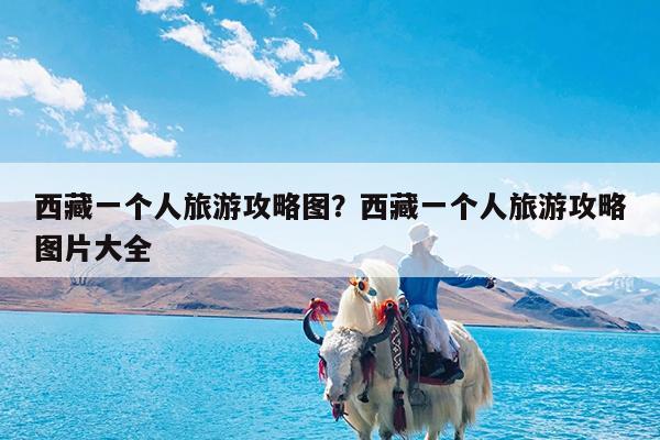 西藏一个人旅游攻略图?西藏一个人旅游攻略图片大全