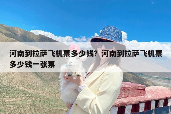 河南到拉萨飞机票多少钱?河南到拉萨飞机票多少钱一张票