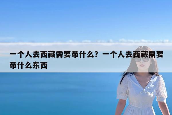 一个人去西藏需要带什么?一个人去西藏需要带什么东西