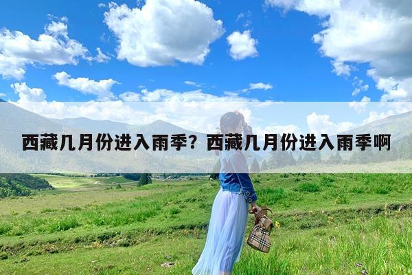 西藏几月份进入雨季?西藏几月份进入雨季啊