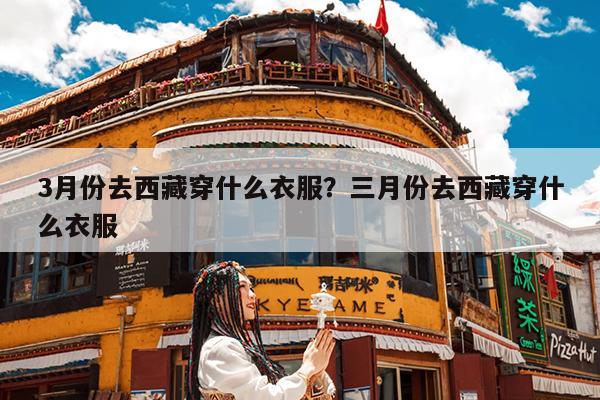 3月份去西藏穿什么衣服?三月份去西藏穿什么衣服