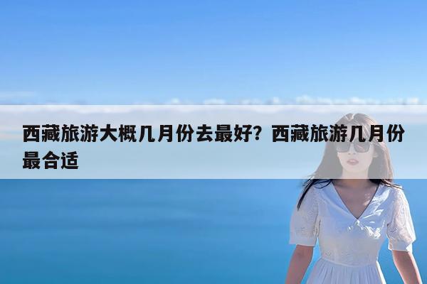 西藏旅游大概几月份去最好?西藏旅游几月份最合适