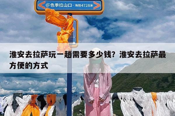 淮安去拉萨玩一趟需要多少钱?淮安去拉萨最方便的方式
