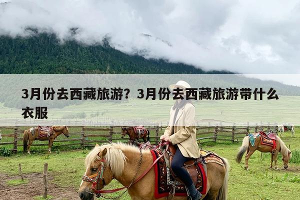 3月份去西藏旅游?3月份去西藏旅游带什么衣服