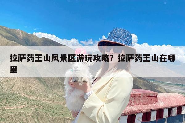 拉萨药王山风景区游玩攻略?拉萨药王山在哪里