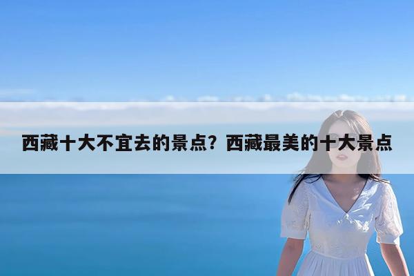 西藏十大不宜去的景点?西藏最美的十大景点