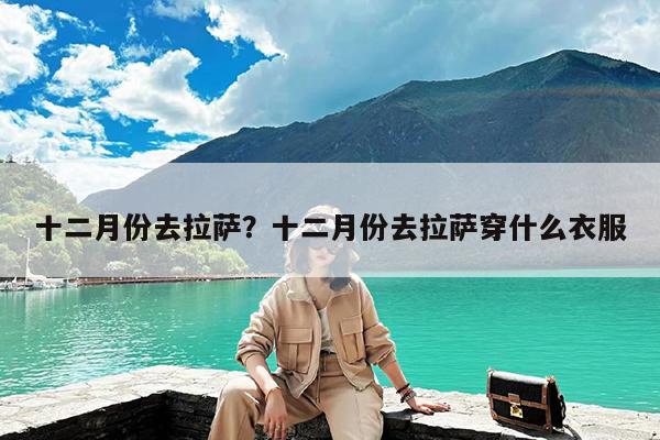 十二月份去拉萨?十二月份去拉萨穿什么衣服