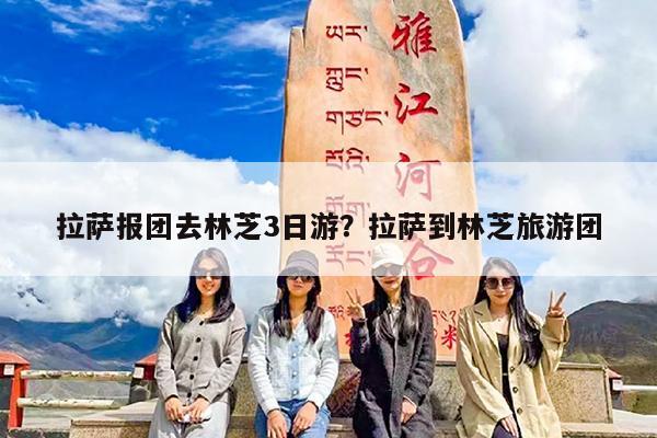拉萨报团去林芝3日游?拉萨到林芝旅游团