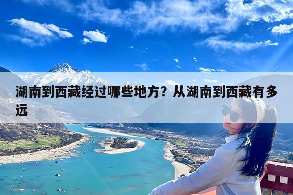 湖南到西藏经过哪些地方?从湖南到西藏有多远