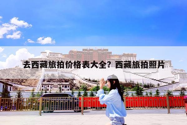 去西藏旅拍价格表大全?西藏旅拍照片