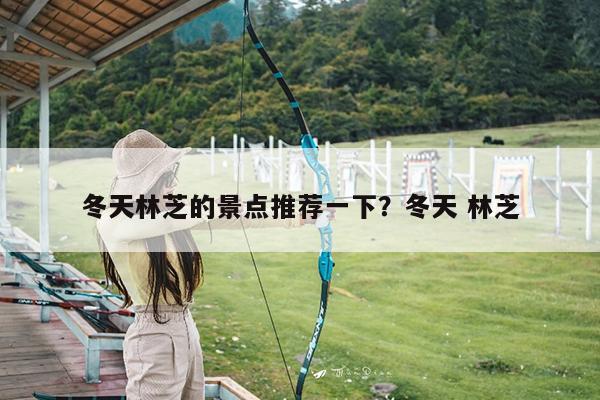 冬天林芝的景点推荐一下?冬天 林芝